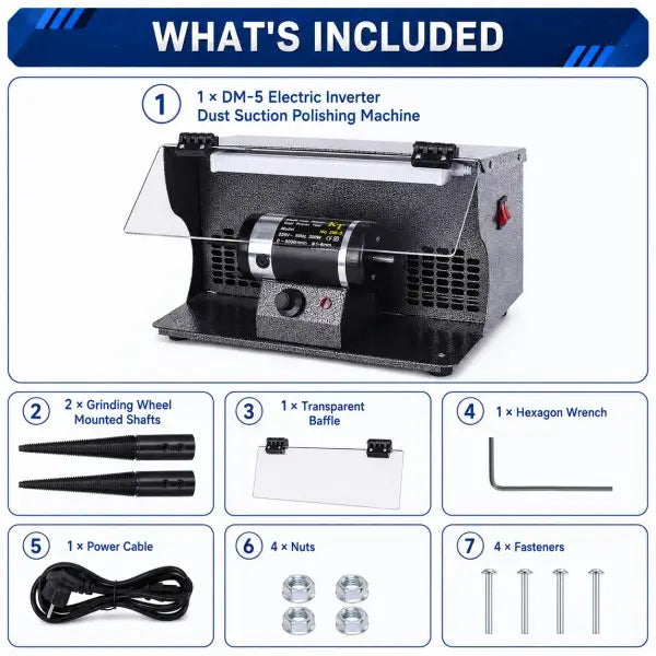 What's included with bench polisher: machine unit, 2 grinding wheel mounted shafts, transparent baffle, hex key, power cable, 4 nuts, and 4 fasteners